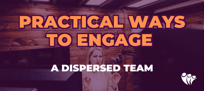 Practical Ways to Engage a Dispersed Team | Employee Engagement 
